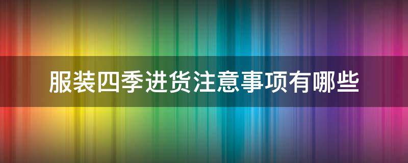 服装四季进货注意事项有哪些 服装一年四季如何进货