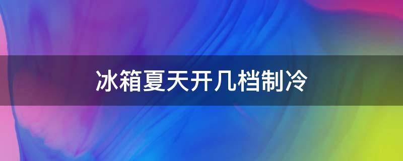 冰箱夏天开几档制冷（冰箱在夏天开几档）