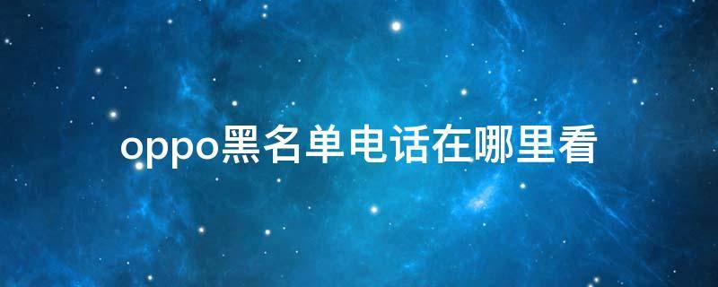 oppo黑名单电话在哪里看 oppo手机的电话黑名单在哪里查看