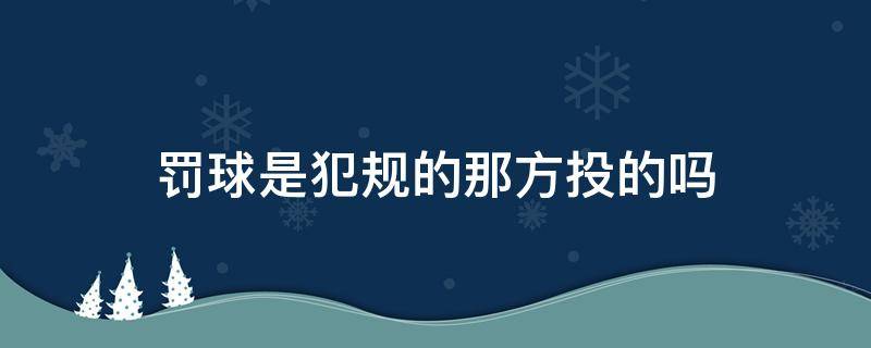 罚球是犯规的那方投的吗 罚球是犯规的一方还是对方