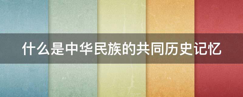 什么是中华民族的共同历史记忆 中华民族共同性