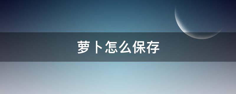 萝卜怎么保存（萝卜怎么保存时间长还新鲜）