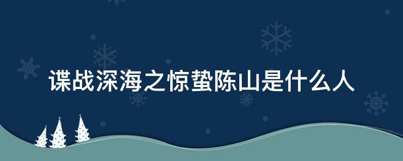 谍战深海之惊蛰陈山是什么人（谍战深海之惊蛰陈山是什么身份）