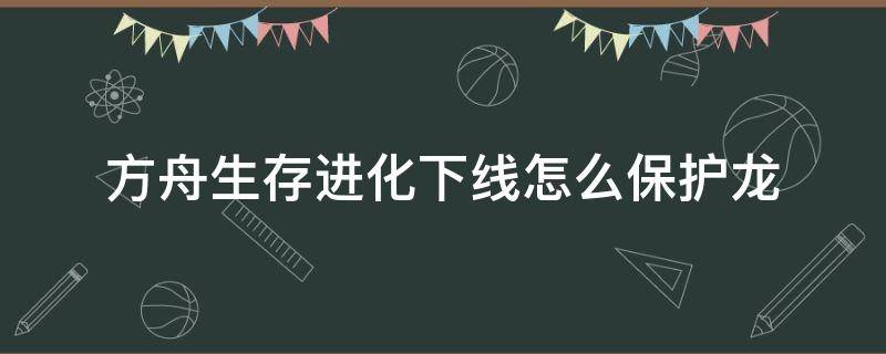 方舟生存进化下线怎么保护龙（方舟生存进化下线龙怎么处理）