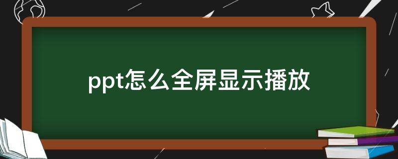 ppt怎么全屏显示播放（播放ppt如何全屏显示）