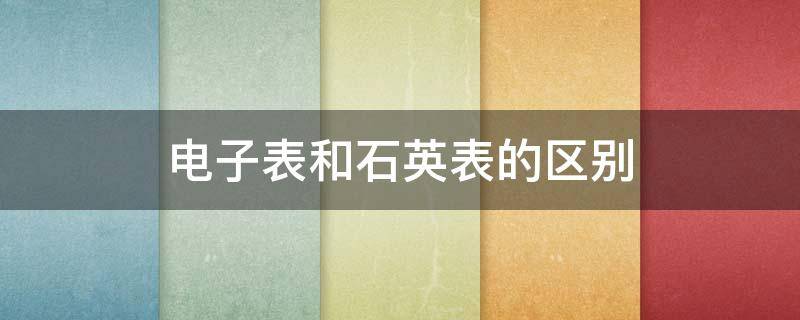 电子表和石英表的区别 石英表与电子表有什么区别