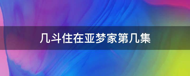 几斗住在亚梦家第几集 几斗第几集住到亚梦家