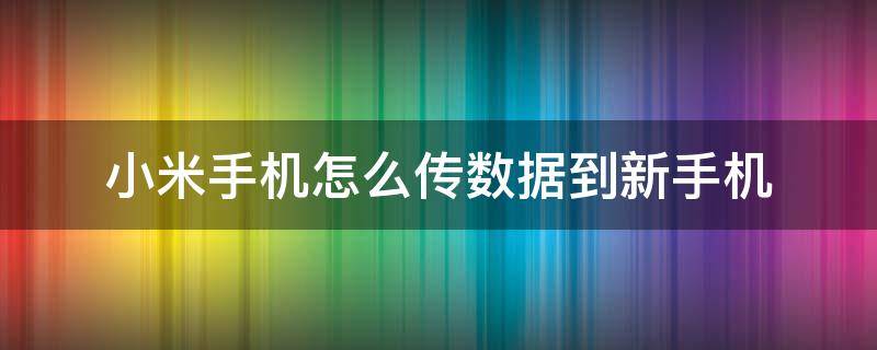 小米手机怎么传数据到新手机（小米手机怎么传数据到新手机需要流量吗）