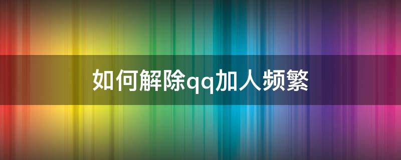 如何解除qq加人频繁 怎么解除qq加人频繁