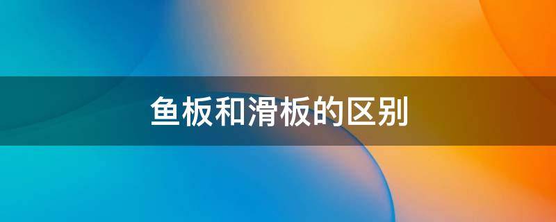 鱼板和滑板的区别 鱼板与滑板的区别