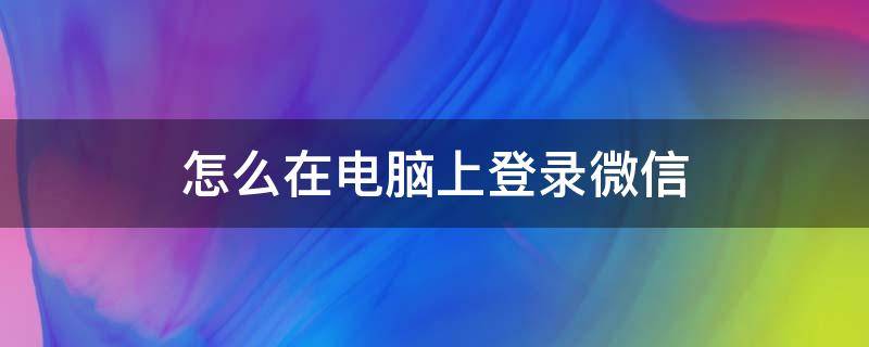 怎么在电脑上登录微信（怎么在电脑上登录微信不用手机验证）