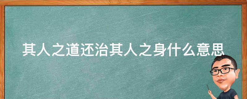 其人之道还治其人之身什么意思 其人之道还治其人之身什么意思近义词