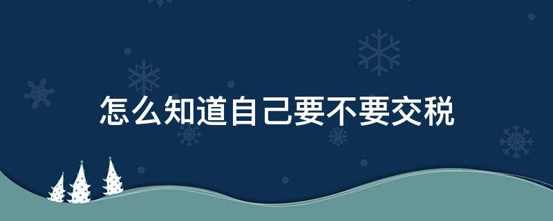 怎么知道自己要不要交税（不知道自己要不要交税怎么办）