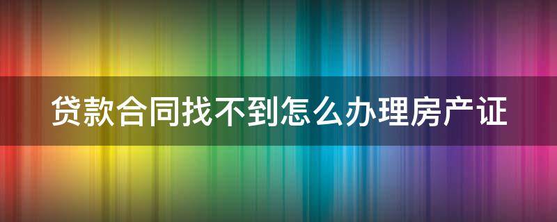 贷款合同找不到怎么办理房产证（房子贷款合同找不到了,怎么可以找回）