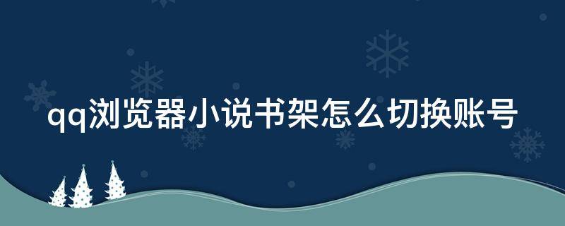 qq浏览器小说书架怎么切换账号 qq浏览器的小说书架如何加到首页