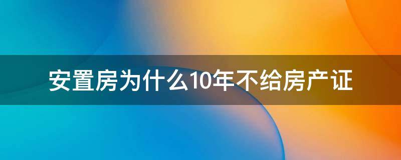 安置房为什么10年不给房产证（安置房10年了都没证怎么办）