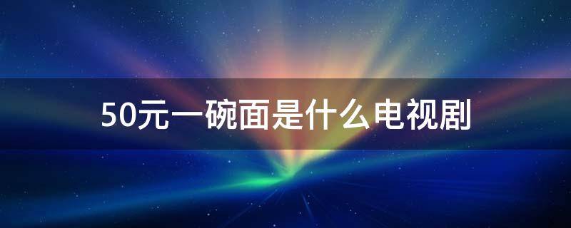 50元一碗面是什么电视剧 50元一碗的面是什么电视剧