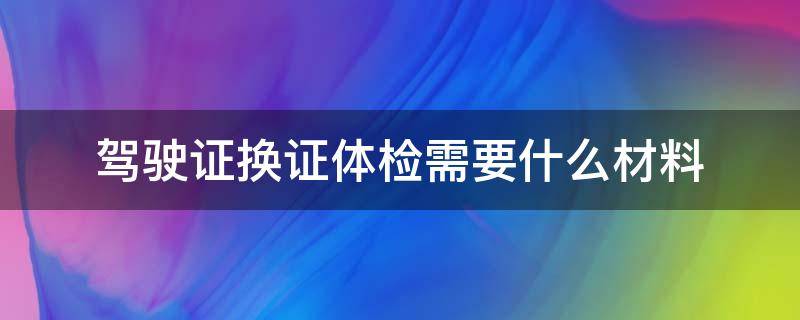 驾驶证换证体检需要什么材料（驾驶证换证体检需要准备什么材料）