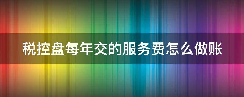 税控盘每年交的服务费怎么做账（税控盘服务费一年一交吗）