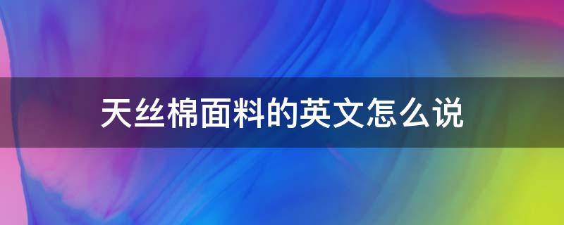 天丝棉面料的英文怎么说 天丝棉英文怎么写