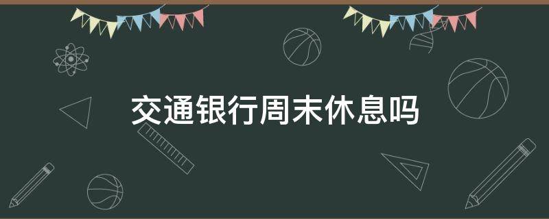 交通银行周末休息吗（交通银行有休息日吗）