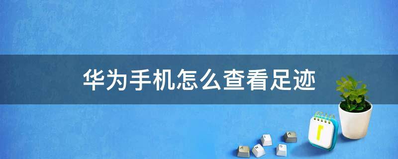 华为手机怎么查看足迹（华为手机怎么查看足迹地图）