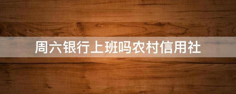 周六银行上班吗农村信用社 农村信用社周六上班吗