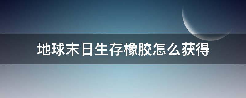 地球末日生存橡胶怎么获得 世界末日生存橡胶在哪里获得?