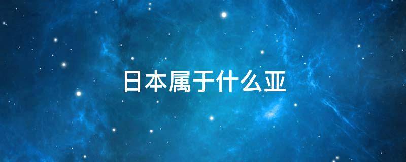 日本属于什么亚 日本属于哪个亚