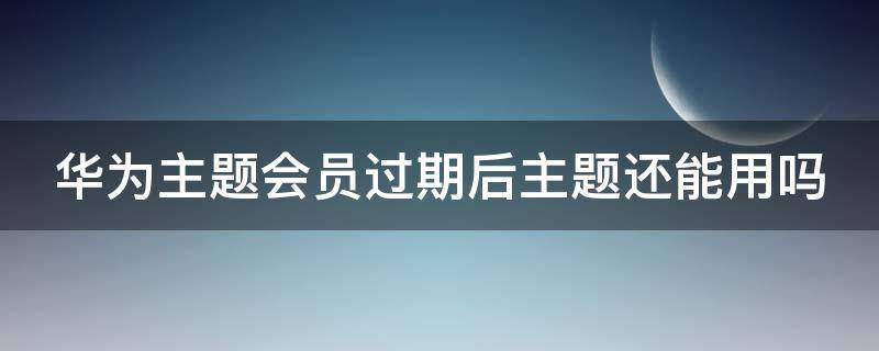 华为主题会员过期后主题还能用吗（华为主题会员过期后主题还能用吗知乎）