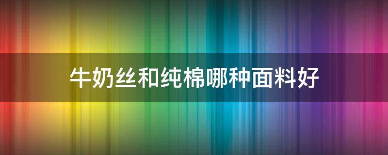 牛奶丝和纯棉哪种面料好 牛奶丝面料好还是棉质面料好