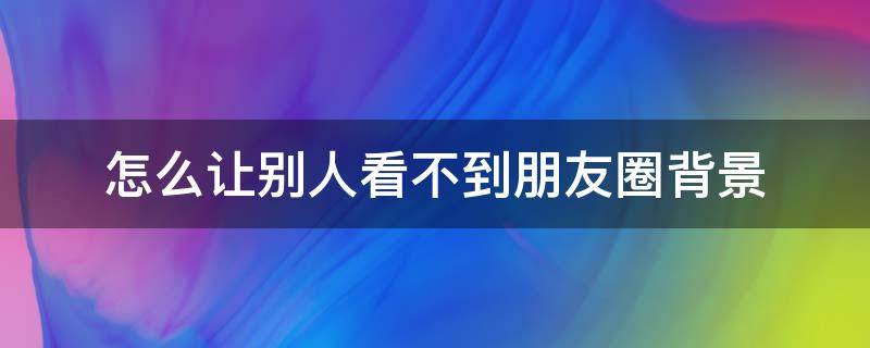 怎么让别人看不到朋友圈背景（怎么让别人看不到朋友圈背景图）