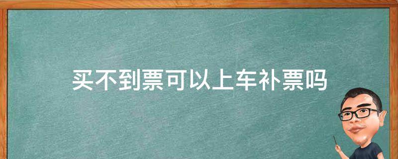 买不到票可以上车补票吗（高铁换乘买不到票可以上车补票吗）