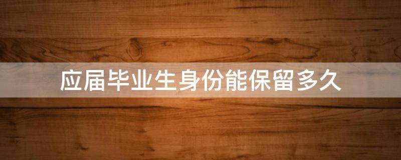 应届毕业生身份能保留多久 2021年应届毕业生身份能保留多久