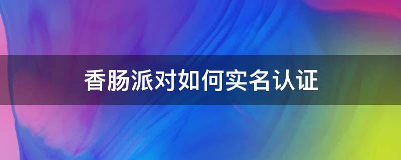 香肠派对如何实名认证（香肠派对如何实名认证身份证）