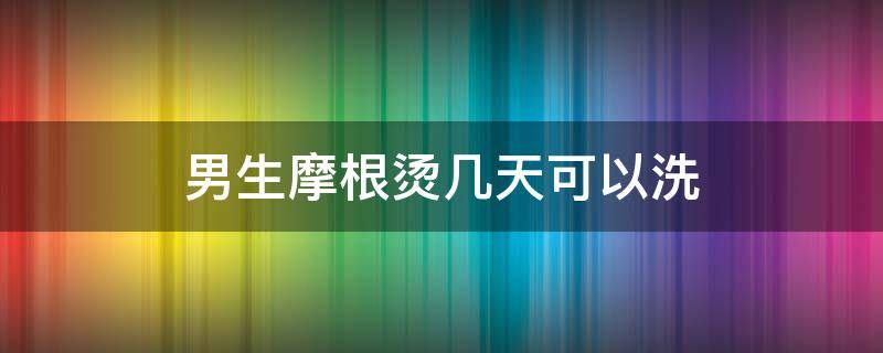 男生摩根烫几天可以洗 男士烫完摩根烫几天可以洗