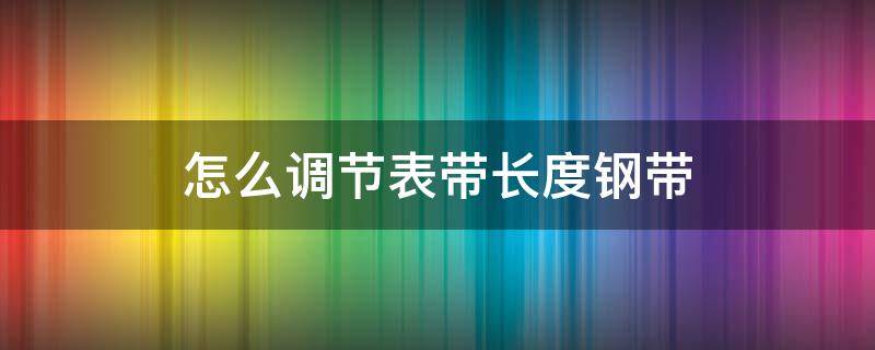 怎么调节表带长度钢带（怎么调节表带长度钢带视频）