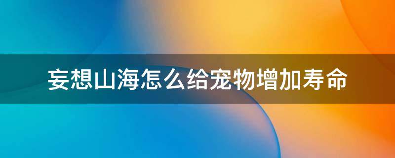 妄想山海怎么给宠物增加寿命（妄想山海怎么给宠物增加寿命上限）