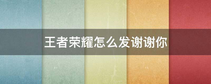 王者荣耀怎么发谢谢你 王者荣耀怎么发谢谢你显示在头上