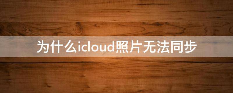 为什么icloud照片无法同步 为什么icloud照片无法同步到新手机