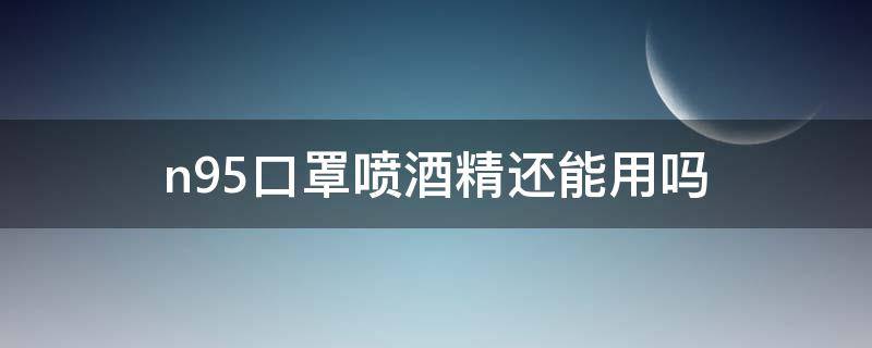 n95口罩喷酒精还能用吗 kn95口罩可以喷酒精消毒再使用吗