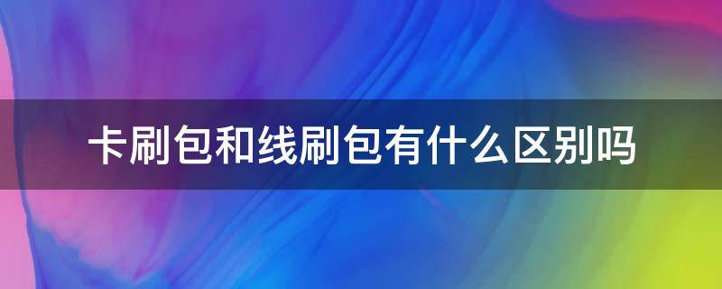 卡刷包和线刷包有什么区别吗 卡刷包线刷包怎么区别