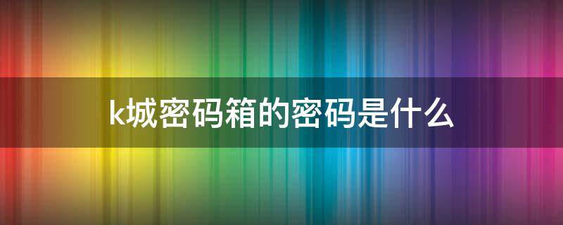 k城密码箱的密码是什么 k城信箱的密码是什么