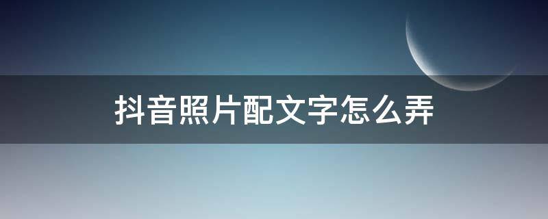 抖音照片配文字怎么弄 抖音里怎么配文字图片