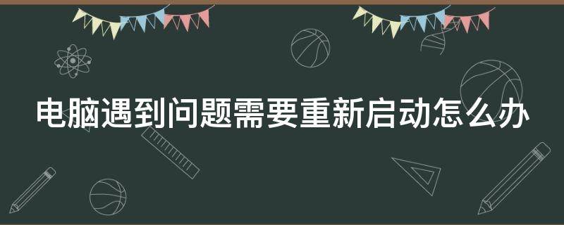 电脑遇到问题需要重新启动怎么办 你的电脑遇到问题需要重新启动怎么办