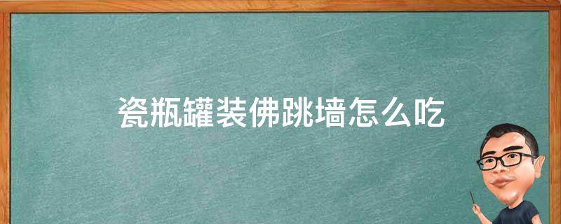 瓷瓶罐装佛跳墙怎么吃 瓷罐装的佛跳墙怎么吃