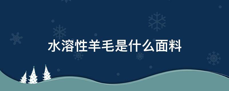 水溶性羊毛是什么面料（水溶羊毛是什么面料好处）