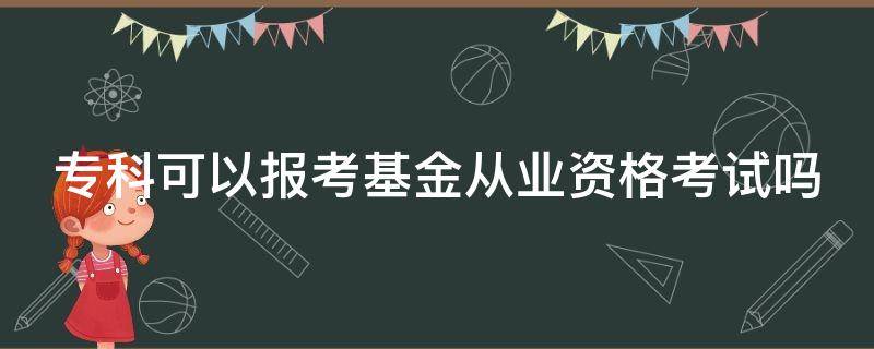 专科可以报考基金从业资格考试吗 专科可以报考基金从业资格考试吗江苏