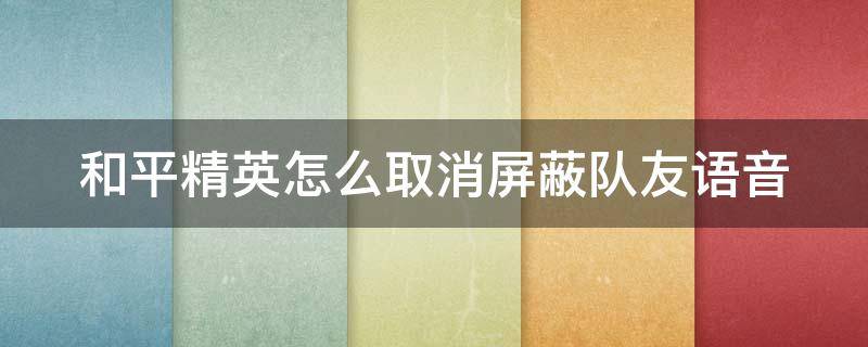 和平精英怎么取消屏蔽队友语音 和平精英怎样取消屏蔽队友语音