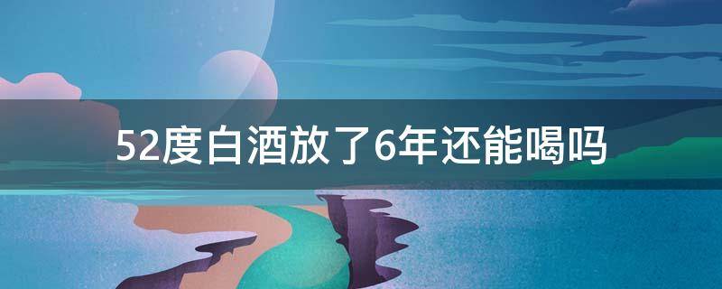 52度白酒放了6年还能喝吗 白酒38度放六年还能喝吗